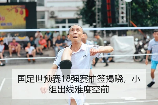 国足世预赛18强赛抽签揭晓，小组出线难度空前