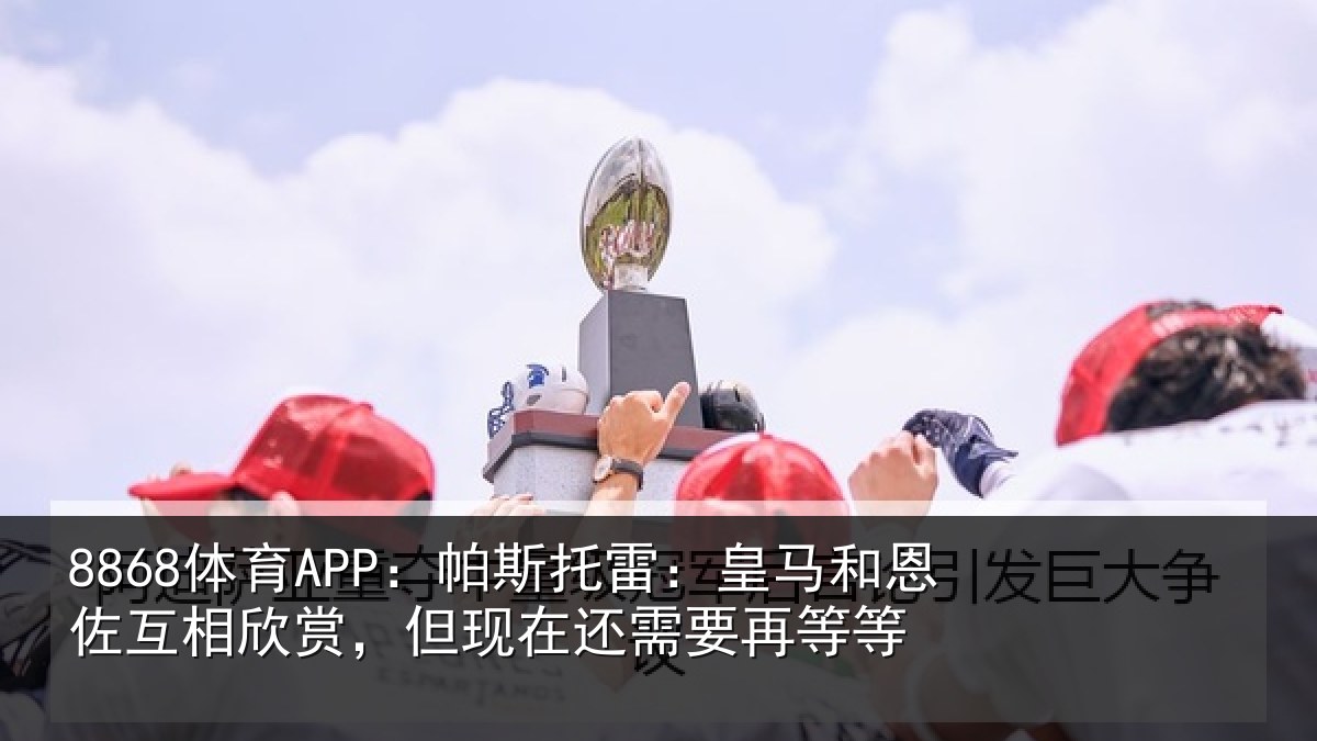8868体育APP：帕斯托雷：皇马和恩佐互相欣赏，但现在还需要再等等