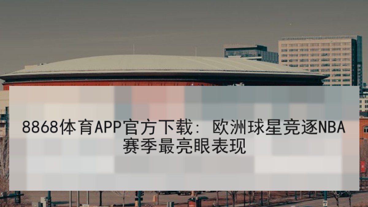 8868体育APP官方下载: 欧洲球星竞逐NBA赛季最亮眼表现（8868 SPORTS）