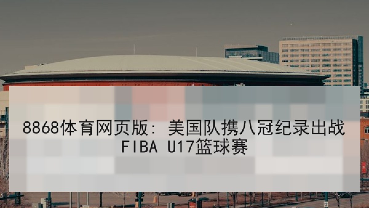 8868体育网页版: 美国队携八冠纪录出战FIBA U17篮球赛（8868 SPORTS）