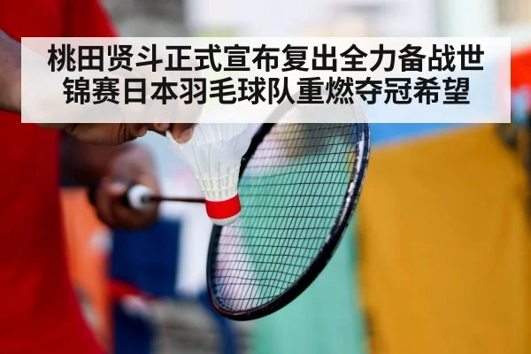 桃田贤斗正式宣布复出全力备战世锦赛日本羽毛球队重燃夺冠希望