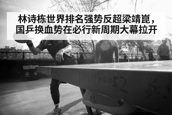 林诗栋世界排名强势反超梁靖崑，国乒换血势在必行新周期大幕拉开